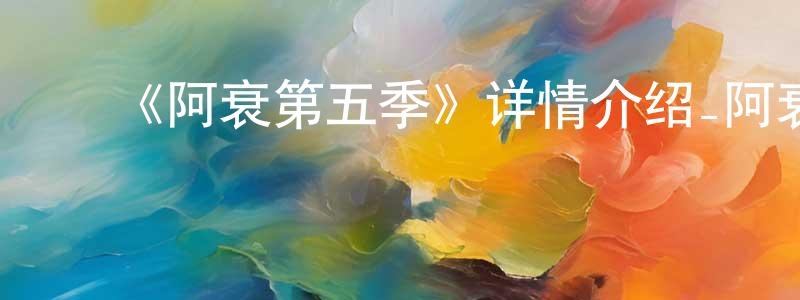 曹洪霞发布《阿衰第五季》详情介绍_阿衰第五季已完结在线观看_阿衰第五季迅雷下载_国漫